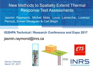 1
IGSHPA Technical / Research Conference and Expo 2017
Denver, Colorado
March 15th, 2017
jasmin.raymond@inrs.ca
New Methods to Spatially Extend Thermal
Response Test Assessments
Jasmin Raymond, Michel Malo, Louis Lamarche, Lorenzo
Perozzi, Erwan Gloaguen & Carl Bégin
 
