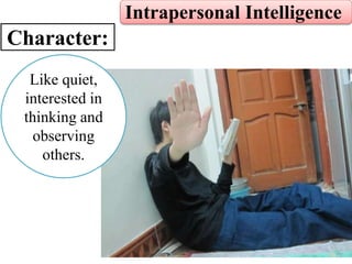 Intrapersonal Intelligence
Character:
Like quiet,
interested in
thinking and
observing
others.
 