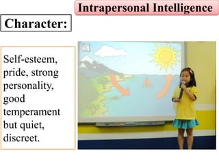Self-esteem,
pride, strong
personality,
good
temperament
but quiet,
discreet.
Intrapersonal Intelligence
Character:
 