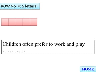 A L O N E
ROW No. 4: 5 letters
HOME
Children often prefer to work and play
………….
 