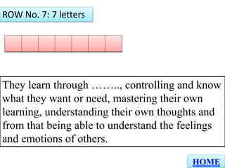 E M O T I O N
ROW No. 7: 7 letters
HOME
They learn through …….., controlling and know
what they want or need, mastering their own
learning, understanding their own thoughts and
from that being able to understand the feelings
and emotions of others.
 