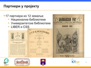 Партнери у пројекту

• 17 партнера из 12 земаља:
   • Националне библиотеке
   • Универзитетске библиотеке
   • LIBER и CSS




                                 4
 