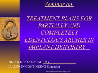 Seminar on
TREATMENT PLANS FOR
PARTIALLY AND
COMPLETELY
EDENTULOUS ARCHES IN
IMPLANT DENTISTRY
INDIAN DENTAL ACADEMY
LEADER IN CONTINUING Education
www.indiandentalacademy.com
 