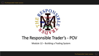 The Responsible Trader Lessons
The Responsible Trader Lessons
The Responsible Trader’s - POV
Module 12 – Building a Trading System
 