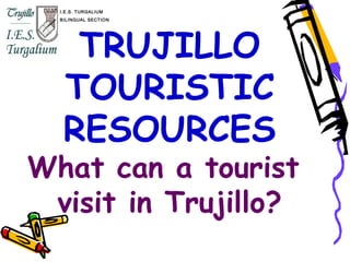 TRUJILLO
TOURISTIC
RESOURCES
What can a tourist
visit in Trujillo?
I.E.S. TURGALIUM
BILINGUAL SECTION
 