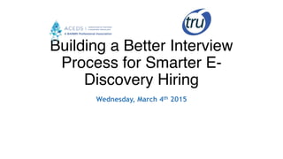 Building a Better Interview
Process for Smarter E-
Discovery Hiring!
Wednesday, March 4th 2015
 