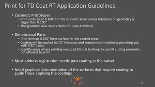 Print for TD Coat RT Applica-on Guidelines
•  Cosme?c	Prototypes	
•  Print	undersized	0.100”	for	the	cosme?c	areas	unless	...