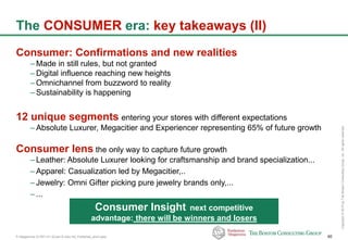 P-Altagamma-317971-01-22Jan15-AAc-mil_Published_short.pptx 40
Copyright©2015byTheBostonConsultingGroup,Inc.Allrightsreserved.
The CONSUMER era: key takeaways (II)
Consumer: Confirmations and new realities
– Made in still rules, but not granted
– Digital influence reaching new heights
– Omnichannel from buzzword to reality
– Sustainability is happening
12 unique segments entering your stores with different expectations
– Absolute Luxurer, Megacitier and Experiencer representing 65% of future growth
Consumer lens the only way to capture future growth
– Leather: Absolute Luxurer looking for craftsmanship and brand specialization...
– Apparel: Casualization led by Megacitier,..
– Jewelry: Omni Gifter picking pure jewelry brands only,...
– ...
Consumer Insight next competitive
advantage: there will be winners and losers
 