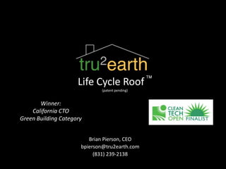 Life Cycle Roof
                             (patent pending)


       Winner:
    California CTO
Green Building Category


                         Brian Pierson, CEO
                      bpierson@tru2earth.com
                           (831) 239-2138
 