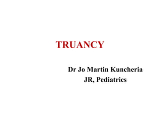 TRUANCY
Dr Jo Martin Kuncheria
JR, Pediatrics
 