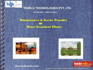 TRUBLU TECHNOLOGIES PVT. LTD.
              An ISO 9001 – 2008 Certified



   Manufacturer & Service Provider
               Of
      Water Treatment Plants




www.trublutech.com/
                           Copyright © 2012-13 by TRUBLU TECHNOLOGIES PVT LTD. All Rights Reserved.
 