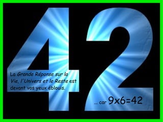 La  Grande Réponse sur la Vie, l'Univers et le Reste  est devant vos yeux éblouis. ... car  9x6=42 