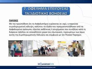 ΡΑ΢ΟΧΕΣ
Με τθν προχπόκεςθ ότι το Αςφαλιςτιριο ευρίςκεται ςε ιςχφ, θ παροφςα
ςυμπλθρωματικι κάλυψθ, καλφπτει τα ζξοδα που πραγματοποιικθκαν από τα
Αςφαλιςμζνα πρόςωπα, εξαιτίασ αςκζνειασ ι ατυχιματοσ που ςυνζβθκε κατά τθ
διάρκεια ταξιδίου ςε οποιαδιποτε χϊρα του εξωτερικοφ, τθρουμζνων των όρων
αυτισ τθσ Συμπλθρωματικισ Κάλυψθσ και ςφμφωνα με τον Ρίνακα Ραροχϊν.
 