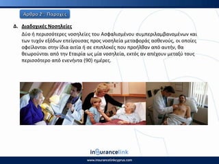 Δ. Διαδοχικζσ Νοςθλείεσ
Δφο ι περιςςότερεσ νοςθλείεσ του Αςφαλιςμζνου ςυμπεριλαμβανομζνων και
των τυχόν εξόδων επείγουςασ προσ νοςθλεία μεταφοράσ αςκενοφσ, οι οποίεσ
οφείλονται ςτθν ίδια αιτία ι ςε επιπλοκζσ που προιλκαν από αυτιν, κα
κεωροφνται από τθν Εταιρία ωσ μία νοςθλεία, εκτόσ αν απζχουν μεταξφ τουσ
περιςςότερο από ενενιντα (90) θμζρεσ.
 