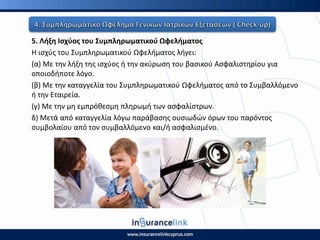 5. Λιξθ Ιςχφοσ του Συμπλθρωματικοφ Ωφελιματοσ
Η ιςχφσ του Συμπλθρωματικοφ Ωφελιματοσ λιγει:
(α) Με τθν λιξθ τθσ ιςχφοσ ι τθν ακφρωςθ του βαςικοφ Αςφαλιςτθρίου για
οποιοδιποτε λόγο.
(β) Με τθν καταγγελία του Συμπλθρωματικοφ Ωφελιματοσ από το Συμβαλλόμενο
ι τθν Εταιρεία.
(γ) Με τθν μθ εμπρόκεςμθ πλθρωμι των αςφαλίςτρων.
δ) Μετά από καταγγελία λόγω παράβαςθσ ουςιωδϊν όρων του παρόντοσ
ςυμβολαίου από τον ςυμβαλλόμενο και/ι αςφαλιςμζνο.
 