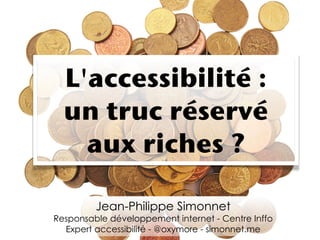 L'accessibilité :
  un truc réservé
    aux riches ?

         Jean-Philippe Simonnet
Responsable développement internet - Centre Inffo
  Expert accessibilité - @oxymore - simonnet.me
 