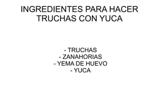INGREDIENTES PARA HACER
   TRUCHAS CON YUCA


          - TRUCHAS
        - ZANAHORIAS
      - YEMA DE HUEVO
             - YUCA
 