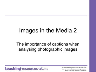 Images in the Media 2

The importance of captions when
 analysing photographic images



                       © www.teaching-resources-uk.com 2009
                      You must be a member of www.teaching-resources-
                           uk.com to use these resources in your school
 