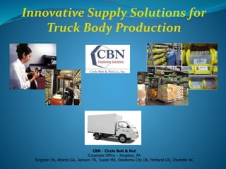 Innovative Supply Solutions for
Truck Body Production
CBN - Circle Bolt & Nut
Corporate Office – Kingston, PA
Kingston PA, Atlanta GA, Jackson TN, Tupelo MS, Oklahoma City OK, Portland OR, Charlotte NC
 