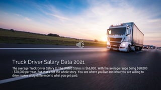 Truck Driver Salary Data 2021
The average Truck Driver Salary In The United States is $66,000. With the average range being $60,000
- $70,000 per year. But that's not the whole story. You see where you live and what you are willing to
drive makes a big difference to what you get paid.
 