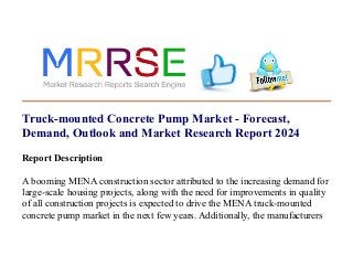 Truck-mounted Concrete Pump Market - Forecast,
Demand, Outlook and Market Research Report 2024
Report Description
A booming MENA construction sector attributed to the increasing demand for
large-scale housing projects, along with the need for improvements in quality
of all construction projects is expected to drive the MENA truck-mounted
concrete pump market in the next few years. Additionally, the manufacturers
 