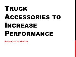 TRUCK
ACCESSORIES TO
INCREASE
PERFORMANCE
PRESENTED BY DEEZEE
 