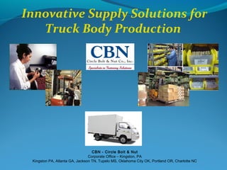 Innovative Supply Solutions for
   Truck Body Production




                                  CBN - Circle Bolt & Nut
                                Corporate Office – Kingston, PA
 Kingston PA, Atlanta GA, Jackson TN, Tupelo MS, Oklahoma City OK, Portland OR, Charlotte NC
 