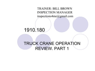 1910.180
TRUCK CRANE OPERATION
REVIEW. PART 1
TRAINER: BILL BROWN
INSPECTION MANAGER
inspections4me@gmail.com
 