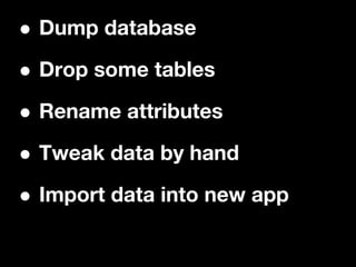•Dump database

• Drop some tables

• Rename attributes

• Tweak data by hand

• Import data into new app
 