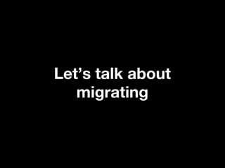 Let’s talk about
   migrating
 