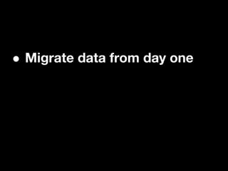 •   Migrate data from day one
 