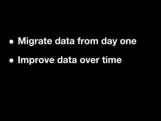 •Migrate data from day one

• Improve data over time
 