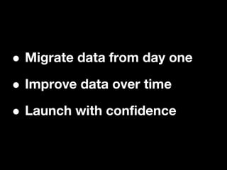 •Migrate data from day one

• Improve data over time

• Launch with confidence
 