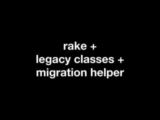 rake +
legacy classes +
migration helper
 
