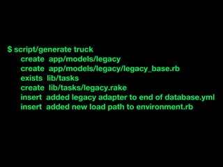 $ script/generate truck
    create app/models/legacy
    create app/models/legacy/legacy_base.rb
    exists lib/tasks
    create lib/tasks/legacy.rake
    insert added legacy adapter to end of database.yml
    insert added new load path to environment.rb
 