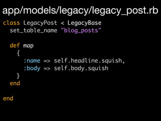 app/models/legacy/legacy_post.rb
class LegacyPost < LegacyBase
  set_table_name "blog_posts"

  def map
    {
      :name => self.headline.squish,
      :body => self.body.squish
    }
  end

end
 
