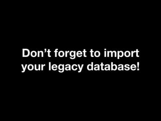 Don’t forget to import
your legacy database!
 