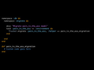 namespace :db do
  namespace :migrate do

   desc 'Migrate pain_in_the_ass model'
   task :pain_in_the_ass => :environment do
     Trucker.migrate :pain_in_the_ass, :helper => pain_in_the_ass_migration
   end

  end
end

def pain_in_the_ass_migration
  # Custom code goes here
end
 