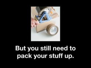 But you still need to
pack your stuff up.
 
