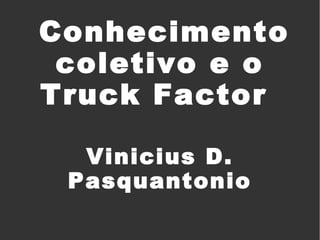Conhecimento
coletivo e o
Truck Factor
Vinicius D.
Pasquantonio

 