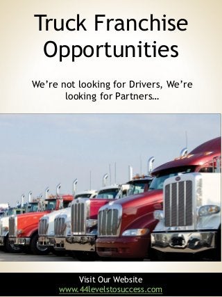 1
Visit Our Website
www.44levelstosuccess.com
We’re not looking for Drivers, We’re
looking for Partners…
Truck Franchise
Opportunities
 
