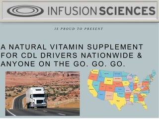 IS PROUD TO PRESENT
I S P R O U D T O P R E S E N T
A NATURAL VITAMIN SUPPLEMENT
FOR CDL DRIVERS NATIONWIDE &
ANYONE ON THE GO. GO. GO.
 