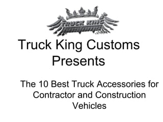Truck King Customs
Presents
The 10 Best Truck Accessories for
Contractor and Construction
Vehicles
 