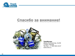 18
Спасибо за внимание!
ТракМоторс
Шоссе Энтузиастов, 31/38
111023, Москва
Tel./Fax: +7 495 926 10 67
www.tmtr.ru
 