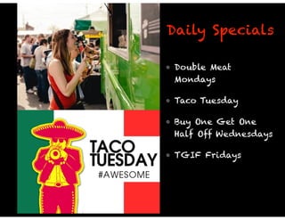 Daily Specials 
• Double Meat 
Mondays 
• Taco Tuesday 
• Buy One Get One 
Half Off Wednesdays 
• TGIF Fridays 
 