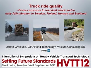 Truck ride quality
- Drivers exposure to transient shock and to
daily A(8)-vibration in Sweden, Finland, Norway and Scotland
Johan Granlund, CTO Road Technology, Vectura Consulting AB
 