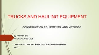 TRUCKS AND HAULING EQUIPMENT
CONSTRUCTION EQUIPMENTS AND METHODS
By- VARUN Y.S.
RACHANA AGUTALE
CONSTRUCTION TECHNOLOGY AND MANAGEMENT
VNIT
 