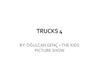 TRUCKS 4
BY: OĞULCAN GENÇ +THE KIDS
PICTURE SHOW
 