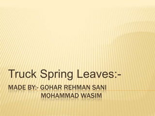 MADE BY:- GOHAR REHMAN SANI
MOHAMMAD WASIM
Truck Spring Leaves:-
 