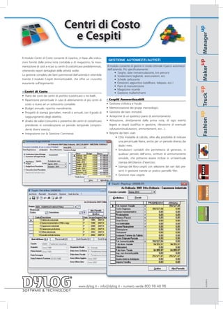 Centri di Costo




                                                                                                                                                                                     up
                                       e Cespiti




                                                                                                                                                                             Manager
Il modulo Centri di Costo consente di ripartire, in base alle indica-
                                                                              GESTIONE AUTOMEZZI/AUTISTI




                                                                                                                                                                          up
zioni fornite dalla prima nota contabile e di magazzino, la movi-
mentazione di costi e ricavi su centri di costo/ricavo predeterminati,    Il modulo consente di gestire in modo ottimale il parco automezzi




                                                                                                                                                                     Maker
ottenendo report dettagliati delle attività svolte.                       dell’azienda. Più specificatamente:
                                                                                • Targhe, date immatricolazione, km percorsi
La gestione completa dei beni patrimoniali dell'azienda è ottenibile            • Scadenzario tagliandi, assicurazioni, ecc.
tramite il modulo Cespiti Ammortizzabili, che offre un cruscotto                • Schede carburante
esauriente sull'argomento.                                                      • Dotazioni aggiuntive (satellitare, telepass, ecc.)
                                                                                • Piani di manutenzione




                                                                                                                                                                  up
                                                                                • Magazzino ricambi
» Centri di Costo                                                               • Gestione multe/richiami




                                                                                                                                                            Truck
• Piano dei conti dei centri di profitto (costi/ricavi) a tre livelli.
• Ripartizione percentuale in caso di abbinamento di più centri di        » Cespiti Ammortizzabili
  costo o ricavo ad un sottoconto contabile.                              • Gestione civilistica e fiscale.
• Budget annuale, ripartito mensilmente.                                  • Memorizzazione dei gruppi merceologici.
                                                                          • Gestione dei beni immobili




                                                                                                                                                         up
• Prospetti di stampa giornalieri, mensili o annuali, con il grado di
  raggiungimento degli obiettivi.                                         • Anteprime di un ipotetico piano di ammortamento.




                                                                                                                                                  Fashion
• Analisi dei valori consuntivi e preventivi dei centri di costo/ricavo   • Attivazione, direttamente dalla prima nota, di ogni evento
  prendendo in considerazione un periodo temporale compren-                 legato ai cespiti (codifica in gestione, rilevazione di eventuali
  dente diversi esercizi.                                                   valutazioni/svalutazioni, ammortamenti, ecc...).
• Integrazione con la Gestione Commesse.                                  • Regime dei beni usati.
                                                                                 • Otto modalità di calcolo, oltre alla possibilità di indicare
                                                                                    una percentuale libera, anche per un periodo diverso dai
                                                                                    dodici mesi.
                                                                                 • Simulazioni contabili che permettono di generare, in
                                                                                    qualsiasi periodo dell'anno, scritture di ammortamento
                                                                                    simulate, che potranno essere incluse in un'eventuale
                                                                                    stampa del bilancio d'esercizio.
                                                                                 • Stampa del libro cespiti con selezione dei vari dati pre-
                                                                                    senti in gestione tramite un pratico pannello filtri.
                                                                                 • Gestione maxi cespite.




                                                                                                                                                                            ACES0910




                                                  www.dylog.it - info@dylog.it - numero verde 800 98 48 98
 